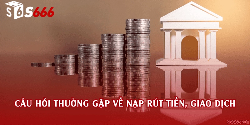 Câu hỏi thường gặp về nạp rút tiền, giao dịch