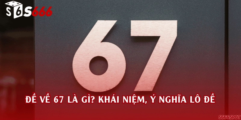 Đề về 67 là gì? Khái niệm, ý nghĩa lô đề