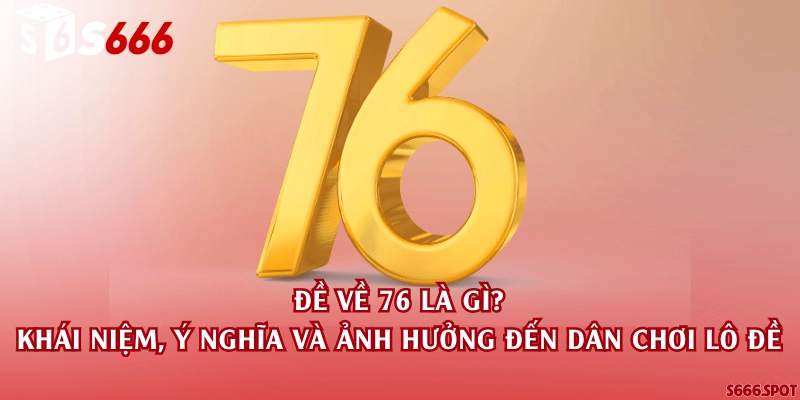 Đề về 76 là gì? Giải thích khái niệm, ý nghĩa và ảnh hưởng đến dân chơi lô đề