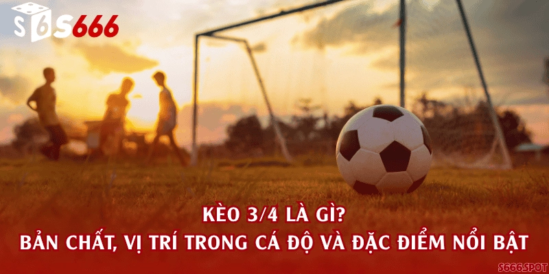 Kèo 3/4 là gì? Bản chất, vị trí trong cá độ và đặc điểm nổi bật