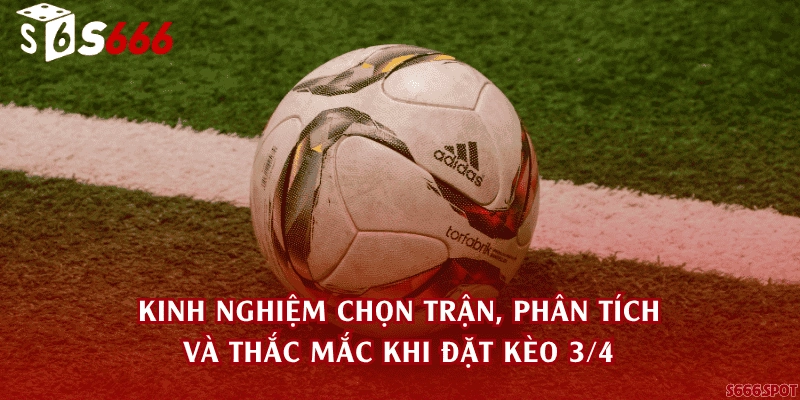 Kinh nghiệm chọn trận, phân tích và thắc mắc khi đặt kèo 3/4