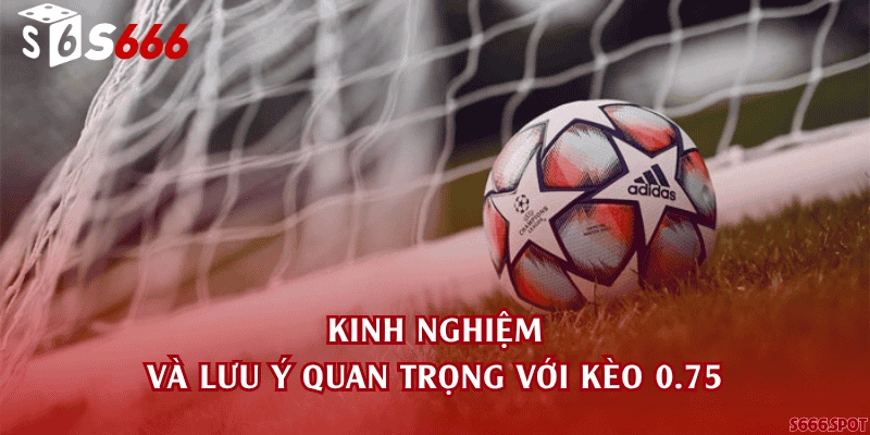 Kinh nghiệm và lưu ý quan trọng với kèo 0.75