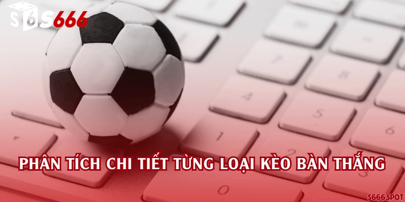 Phân tích chi tiết từng loại kèo bàn thắng