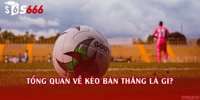 Tổng quan về kèo bàn thắng là gì?
